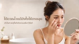 ใต้ตาคล้ำแก้ยังไงให้ตรงจุด เข้าใจสาเหตุที่แท้จริงก่อนเลือกวิธีแก้
